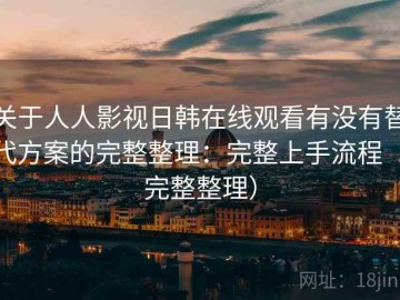 关于人人影视日韩在线观看有没有替代方案的完整整理：完整上手流程（完整整理）
