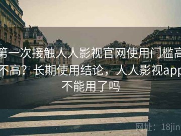 第一次接触人人影视官网使用门槛高不高？长期使用结论，人人影视app不能用了吗