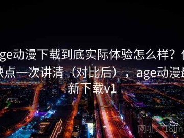 age动漫下载到底实际体验怎么样？优缺点一次讲清（对比后），age动漫最新下载v1