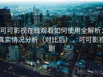 可可影视在线观看如何使用全解析：真实情况分析（对比后），可可影视剧