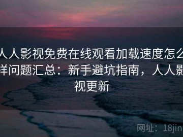 人人影视免费在线观看加载速度怎么样问题汇总：新手避坑指南，人人影视更新