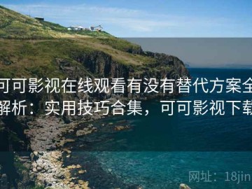 可可影视在线观看有没有替代方案全解析：实用技巧合集，可可影视下载
