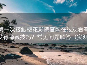 第一次接触樱花影院官网在线观看有没有隐藏技巧？常见问题解答（实测）