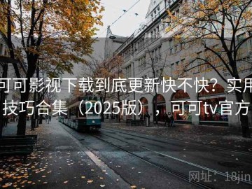 可可影视下载到底更新快不快？实用技巧合集（2025版），可可tv官方
