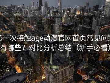 第一次接触age动漫官网首页常见问题有哪些？对比分析总结（新手必看）