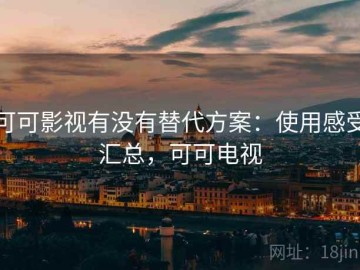 可可影视有没有替代方案：使用感受汇总，可可电视