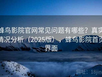 蜂鸟影院官网常见问题有哪些？真实情况分析（2025版），蜂鸟影院首页界面
