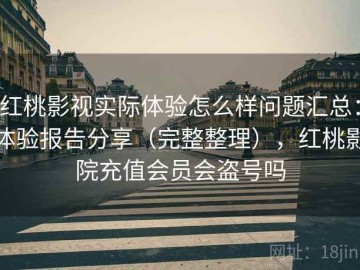 红桃影视实际体验怎么样问题汇总：体验报告分享（完整整理），红桃影院充值会员会盗号吗