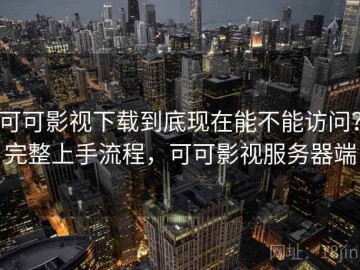 可可影视下载到底现在能不能访问？完整上手流程，可可影视服务器端