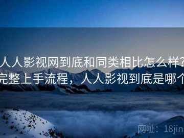 人人影视网到底和同类相比怎么样？完整上手流程，人人影视到底是哪个