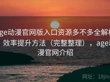 age动漫官网版入口资源多不多全解析：效率提升方法（完整整理），age动漫官网介绍
