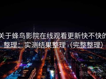 关于蜂鸟影院在线观看更新快不快的整理：实测结果整理（完整整理）