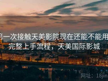 第一次接触天美影院现在还能不能用？完整上手流程，天美国际影城