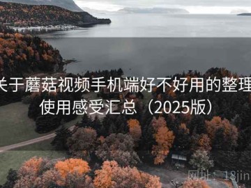 关于蘑菇视频手机端好不好用的整理：使用感受汇总（2025版）