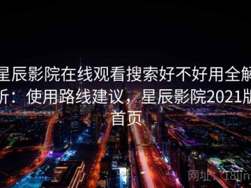 星辰影院在线观看搜索好不好用全解析：使用路线建议，星辰影院2021版首页