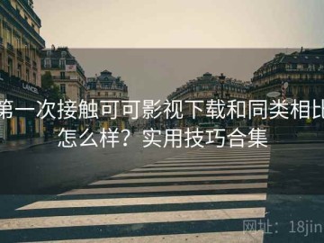 第一次接触可可影视下载和同类相比怎么样？实用技巧合集