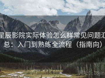 星辰影院实际体验怎么样常见问题汇总：入门到熟练全流程（指南向）