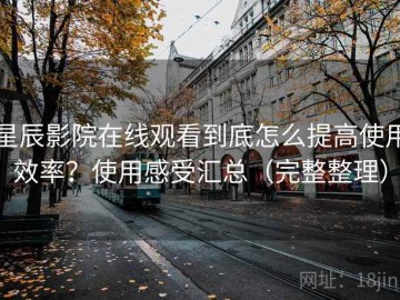 星辰影院在线观看到底怎么提高使用效率？使用感受汇总（完整整理）