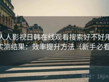 人人影视日韩在线观看搜索好不好用实测结果：效率提升方法（新手必看）