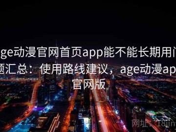 age动漫官网首页app能不能长期用问题汇总：使用路线建议，age动漫app官网版