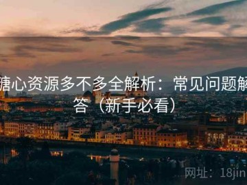 糖心资源多不多全解析：常见问题解答（新手必看）