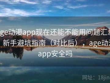 age动漫app现在还能不能用问题汇总：新手避坑指南（对比后），age动漫app安全吗