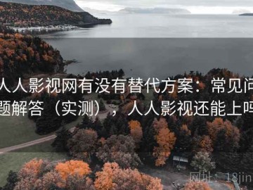人人影视网有没有替代方案：常见问题解答（实测），人人影视还能上吗