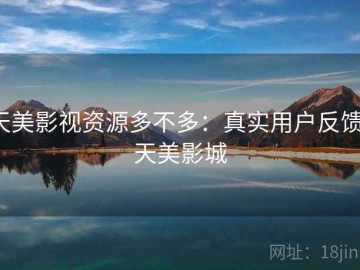 天美影视资源多不多：真实用户反馈，天美影城