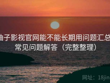 柚子影视官网能不能长期用问题汇总：常见问题解答（完整整理）