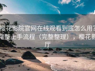 樱花影院官网在线观看到底怎么用？完整上手流程（完整整理），樱花影厅