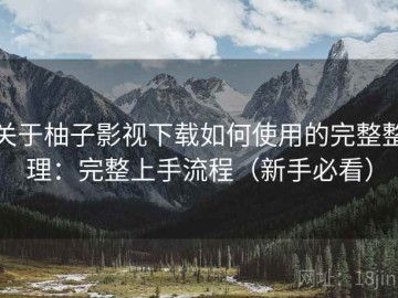 关于柚子影视下载如何使用的完整整理：完整上手流程（新手必看）
