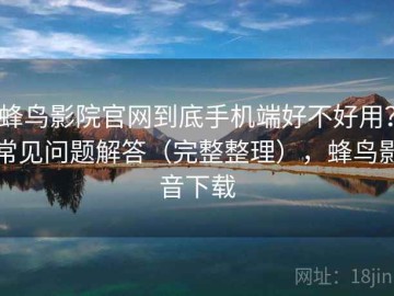 蜂鸟影院官网到底手机端好不好用？常见问题解答（完整整理），蜂鸟影音下载