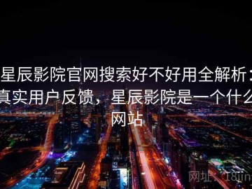 星辰影院官网搜索好不好用全解析：真实用户反馈，星辰影院是一个什么网站