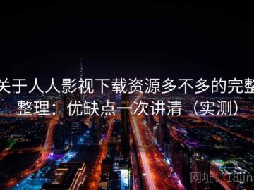 关于人人影视下载资源多不多的完整整理：优缺点一次讲清（实测）