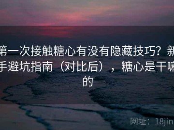 第一次接触糖心有没有隐藏技巧？新手避坑指南（对比后），糖心是干嘛的