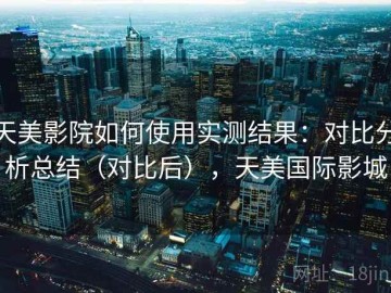 天美影院如何使用实测结果：对比分析总结（对比后），天美国际影城
