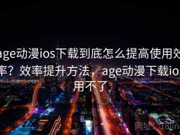 age动漫ios下载到底怎么提高使用效率？效率提升方法，age动漫下载ios用不了