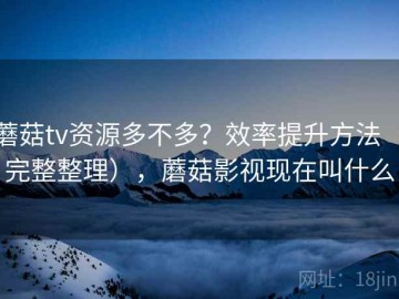 蘑菇tv资源多不多？效率提升方法（完整整理），蘑菇影视现在叫什么