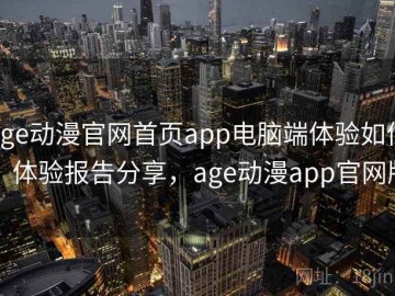 age动漫官网首页app电脑端体验如何：体验报告分享，age动漫app官网版
