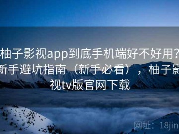 柚子影视app到底手机端好不好用？新手避坑指南（新手必看），柚子影视tv版官网下载