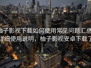 柚子影视下载如何使用常见问题汇总：详细使用说明，柚子影视安卓下载了