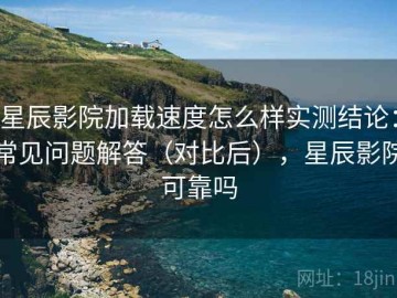星辰影院加载速度怎么样实测结论：常见问题解答（对比后），星辰影院可靠吗