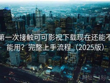 第一次接触可可影视下载现在还能不能用？完整上手流程（2025版）