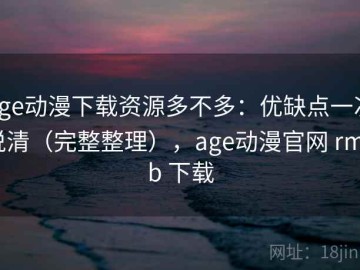 age动漫下载资源多不多：优缺点一次说清（完整整理），age动漫官网 rmvb 下载