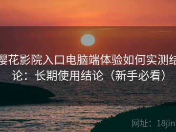樱花影院入口电脑端体验如何实测结论：长期使用结论（新手必看）