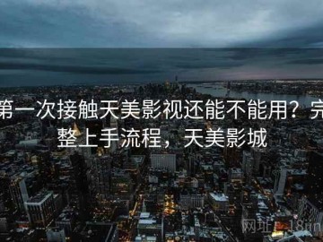 第一次接触天美影视还能不能用？完整上手流程，天美影城
