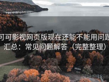 可可影视网页版现在还能不能用问题汇总：常见问题解答（完整整理）
