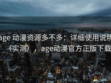 age 动漫资源多不多：详细使用说明（实测），age动漫官方正版下载