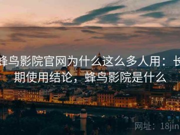 蜂鸟影院官网为什么这么多人用：长期使用结论，蜂鸟影院是什么