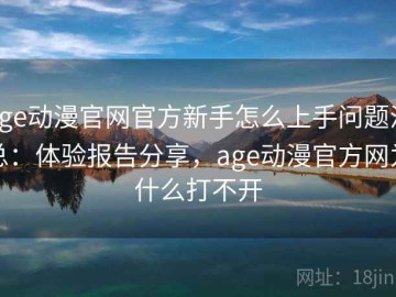 age动漫官网官方新手怎么上手问题汇总：体验报告分享，age动漫官方网为什么打不开